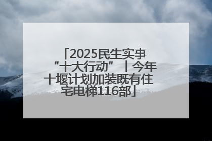 2025民生实事“十大行动”丨今年十堰计划加装既有住宅电梯116部